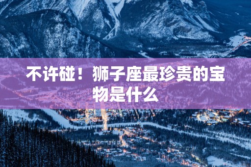 不许碰！狮子座最珍贵的宝物是什么