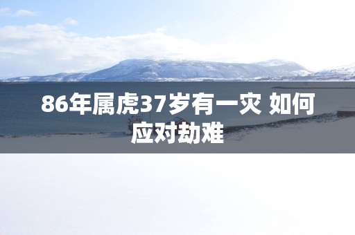 86年属虎37岁有一灾 如何应对劫难