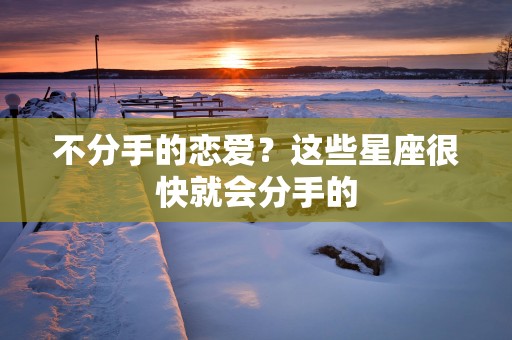 不分手的恋爱？这些星座很快就会分手的