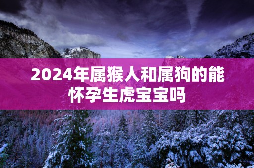 2025年属猴人和属狗的能怀孕生虎宝宝吗