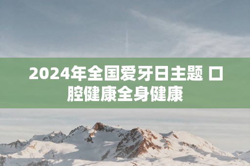 2025年全国爱牙日主题 口腔健康全身健康