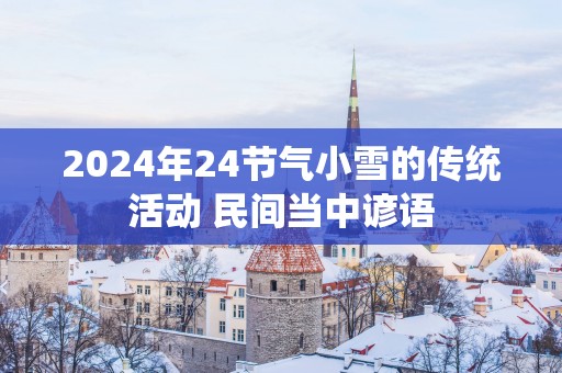 2025年24节气小雪的传统活动 民间当中谚语