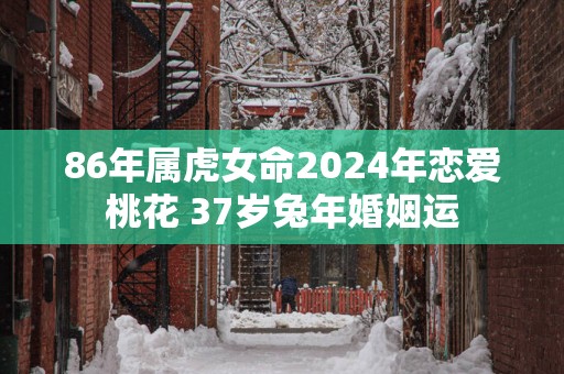 86年属虎女命2025年恋爱桃花 37岁蛇年婚姻运