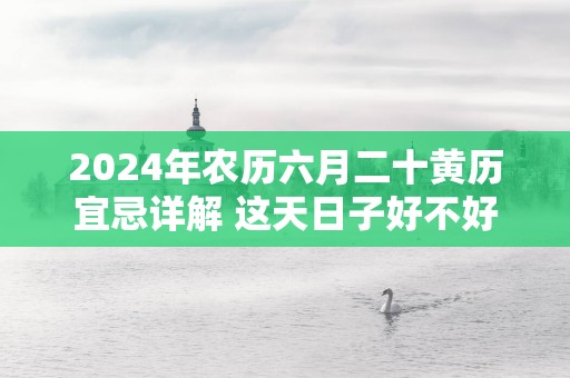 2025年农历六月二十黄历宜忌详解 这天日子好不好