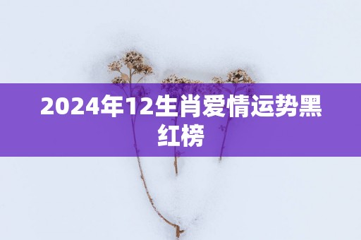 2025年12生肖爱情运势黑红榜