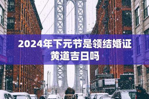 2025年下元节是领结婚证黄道吉日吗