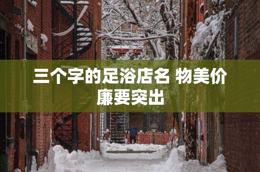 三个字的足浴店名 物美价廉要突出