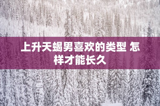 上升天蝎男喜欢的类型 怎样才能长久