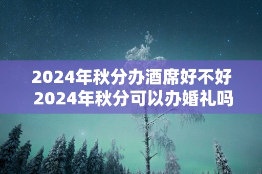 2025年秋分办酒席好不好 2025年秋分可以办婚礼吗