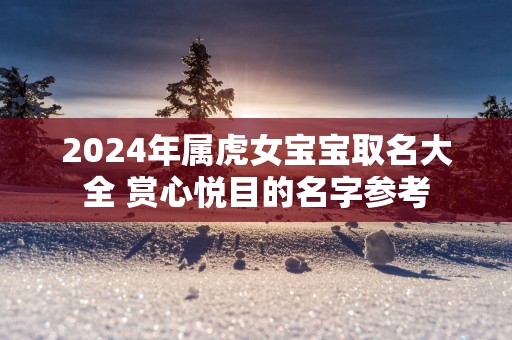 2025年属虎女宝宝取名大全 赏心悦目的名字参考