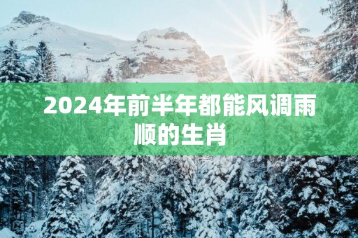 2025年前半年都能风调雨顺的生肖