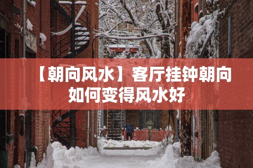 【朝向风水】客厅挂钟朝向如何变得风水好
