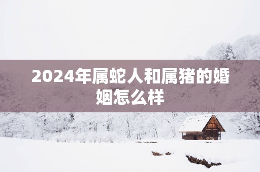 2025年属蛇人和属猪的婚姻怎么样