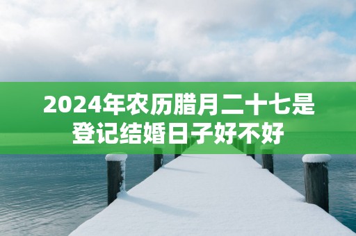 2025年农历腊月二十七是登记结婚日子好不好