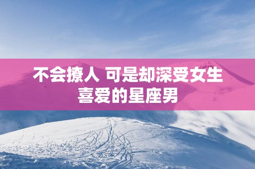 不会撩人 可是却深受女生喜爱的星座男