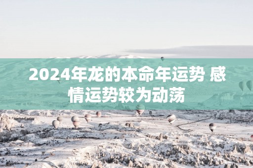 2025年龙的本命年运势 感情运势较为动荡