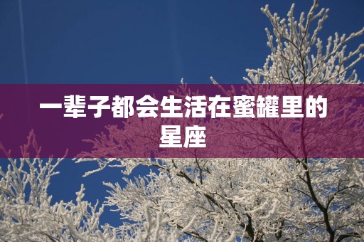一辈子都会生活在蜜罐里的星座