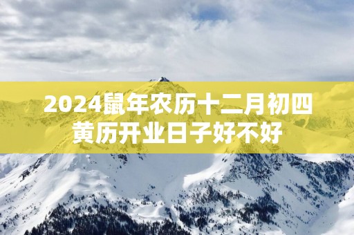 2025蛇年农历十二月初四黄历开业日子好不好
