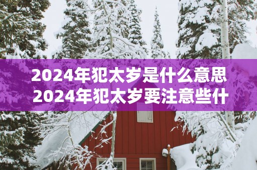 2025年犯太岁是什么意思 2025年犯太岁要注意些什么