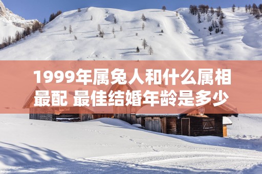 1999年属兔人和什么属相最配 最佳结婚年龄是多少