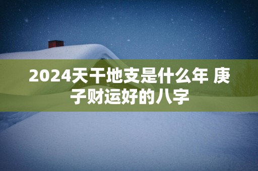 2025天干地支是什么年 庚子财运好的八字