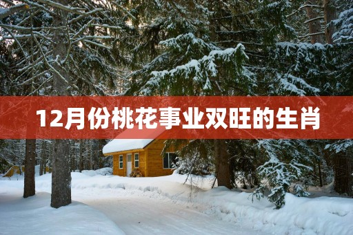 12月份桃花事业双旺的生肖