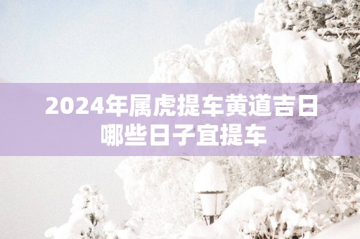 2025年属虎提车黄道吉日 哪些日子宜提车
