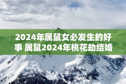 2025年属鼠女必发生的好事 属鼠2025年桃花劫结婚