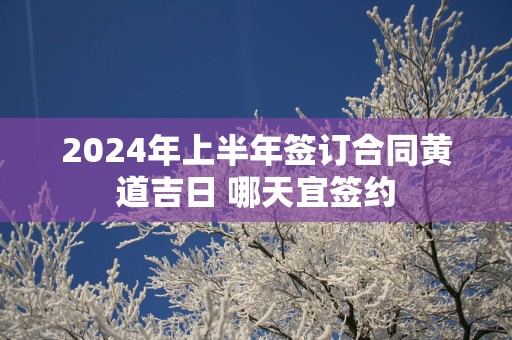 2025年上半年签订合同黄道吉日 哪天宜签约