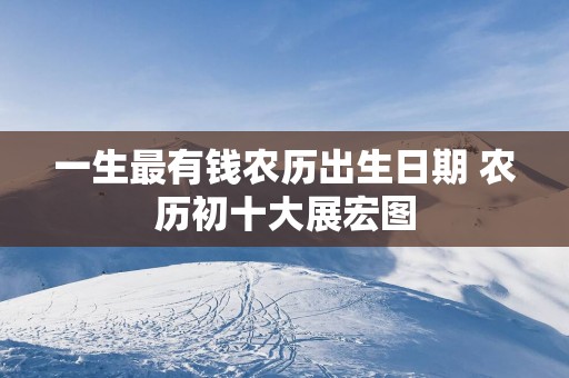 一生最有钱农历出生日期 农历初十大展宏图