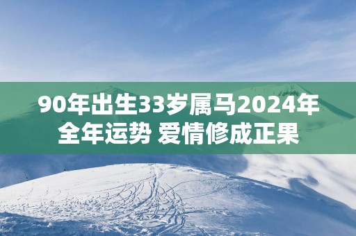 90年出生33岁属马2025年全年运势 爱情修成正果