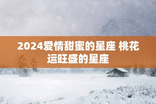 2025爱情甜蜜的星座 桃花运旺盛的星座