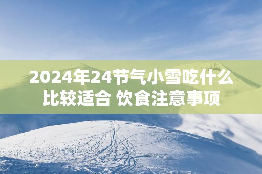 2025年24节气小雪吃什么比较适合 饮食注意事项