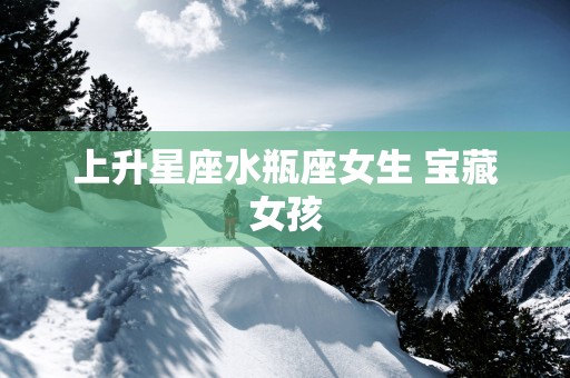 上升星座水瓶座女生 宝藏女孩