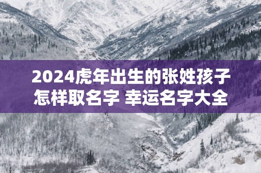 2025蛇年出生的张姓孩子怎样取名字 幸运名字大全