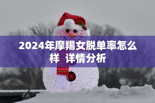 2025年摩羯女脱单率怎么样  详情分析