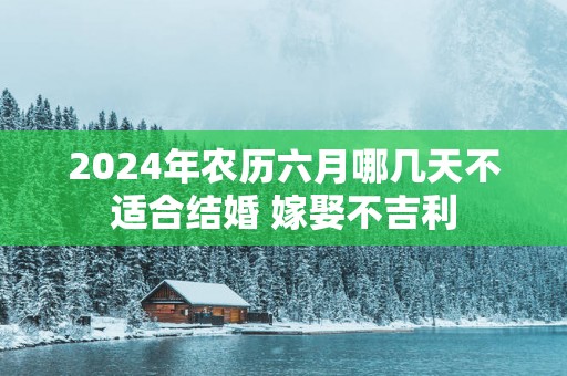 2025年农历六月哪几天不适合结婚 嫁娶不吉利