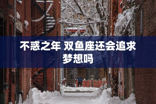 不惑之年 双鱼座还会追求梦想吗