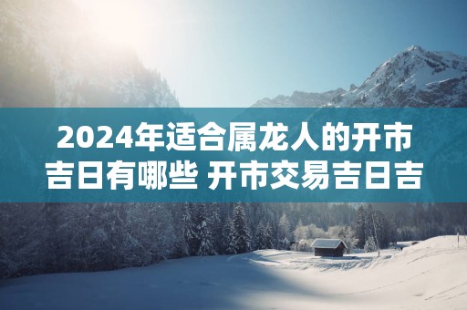 2025年适合属龙人的开市吉日有哪些 开市交易吉日吉时查询