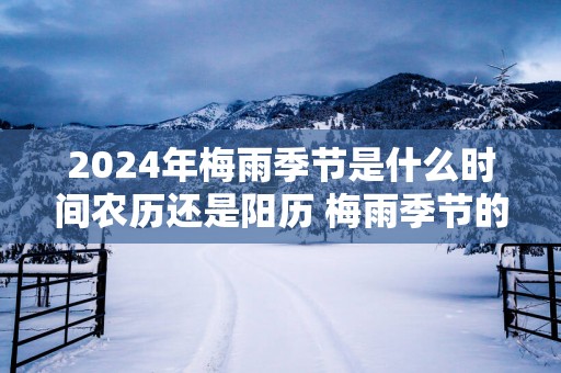 2025年梅雨季节是什么时间农历还是阳历 梅雨季节的注意事项