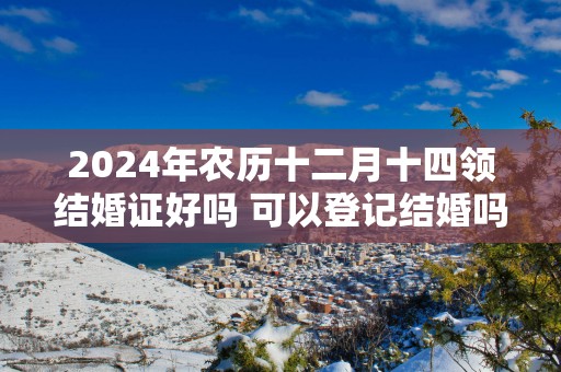2025年农历十二月十四领结婚证好吗 可以登记结婚吗