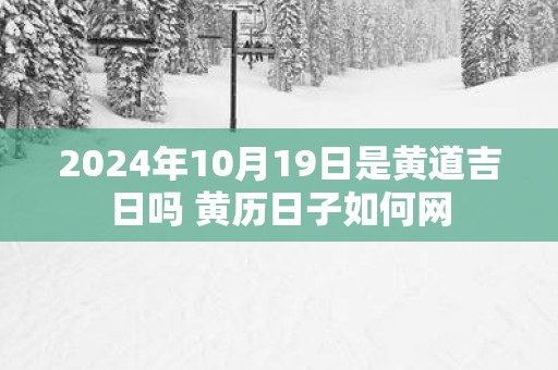 2025年10月19日是黄道吉日吗 黄历日子如何网