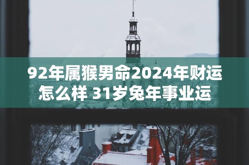 92年属猴男命2025年财运怎么样 31岁蛇年事业运
