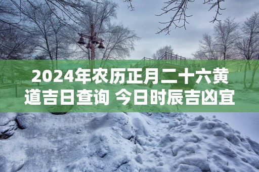 2025年农历正月二十六黄道吉日查询 今日时辰吉凶宜忌