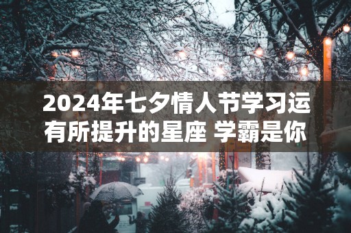 2025年七夕情人节学习运有所提升的星座 学霸是你吗