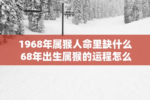 1968年属猴人命里缺什么 68年出生属猴的运程怎么样