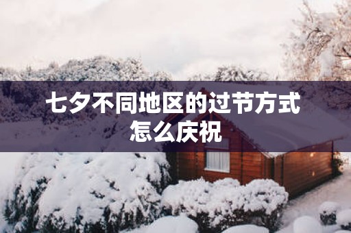 七夕不同地区的过节方式 怎么庆祝