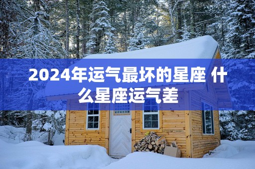 2025年运气最坏的星座 什么星座运气差