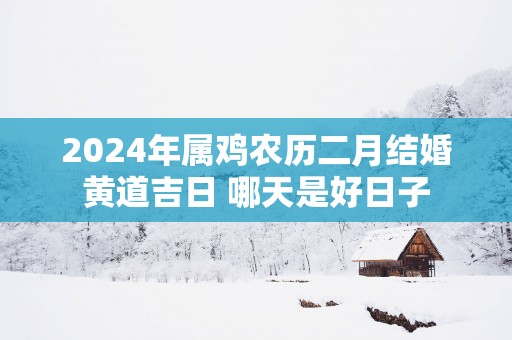 2025年属鸡农历二月结婚黄道吉日 哪天是好日子