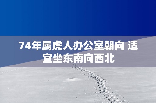 74年属虎人办公室朝向 适宜坐东南向西北
